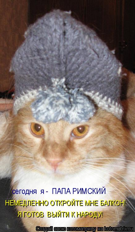 Котоматрица: сегодня  я -  ПАПА РИМСКИЙ НЕМЕДЛЕННО ОТКРОЙТЕ МНЕ БАЛКОН! Я ГОТОВ  ВЫЙТИ К НАРОДУ!