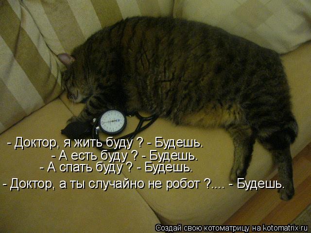 Котоматрица: - Доктор, я жить буду ? - Будешь. - А есть буду ? - Будешь. - А спать буду ? - Будешь. - Доктор, а ты случайно не робот ?.... - Будешь.