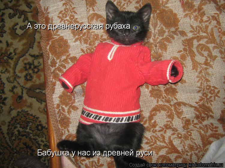 А это древнерусская рубаха Бабушка у нас из древней руси... Котоматрица: А это древнерусская рубаха Бабушка у нас из древней руси