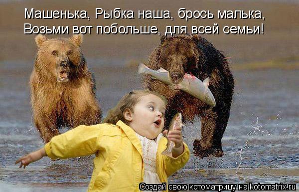 Котоматрица: Машенька, Рыбка наша, брось малька,  Возьми вот побольше, для всей семьи!
