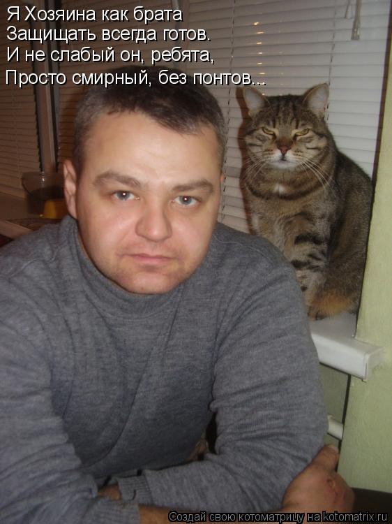 Котоматрица: Я Хозяина как брата Защищать всегда готов. И не слабый он, ребята, Просто смирный, без понтов...