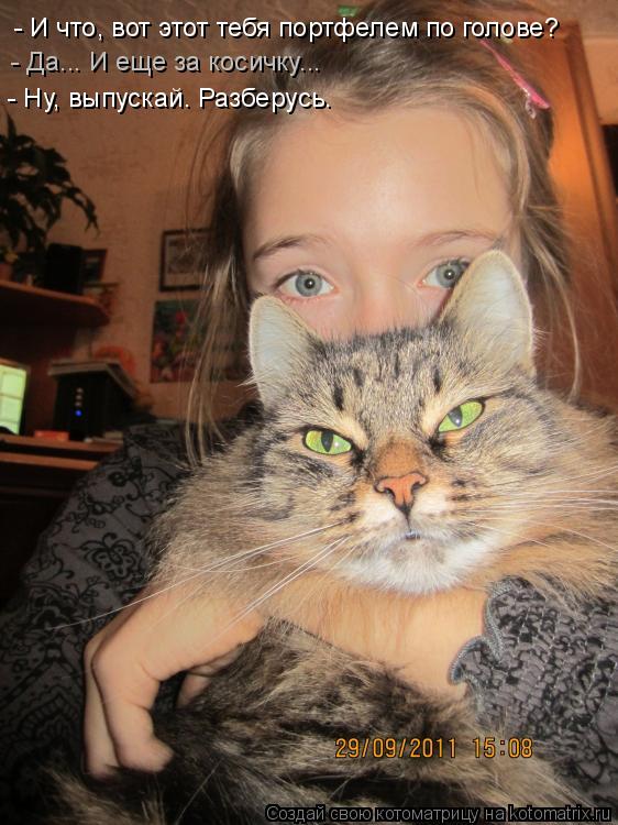 - И что, вот этот тебя портфелем по голове? - Да... И еще за косичку... - Ну, выпускай. Разберусь.... Котоматрица: - И что, вот этот тебя портфелем по голове? - Да... И еще за косичку... - Ну, выпускай. Разберусь.