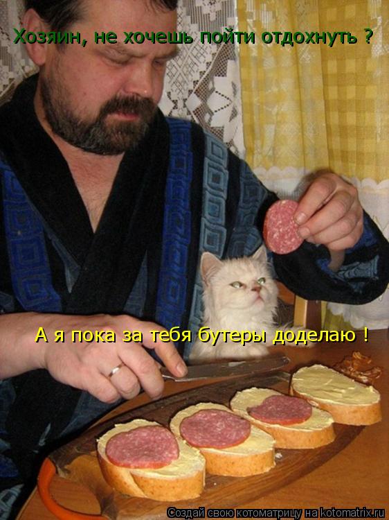 Котоматрица: А я пока за тебя бутеры доделаю ! Хозяин, не хочешь пойти отдохнуть ?