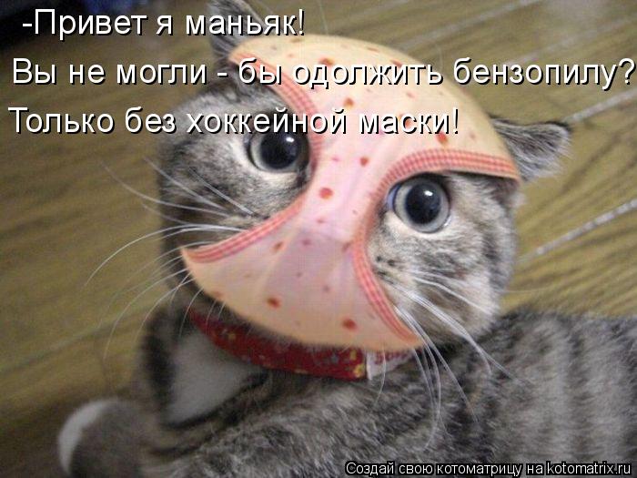 -Привет я маньяк! Вы не могли - бы одолжить бензопилу? Только без хоккейной маски!... Котоматрица: -Привет я маньяк! Вы не могли - бы одолжить бензопилу? Только без хоккейной маски!