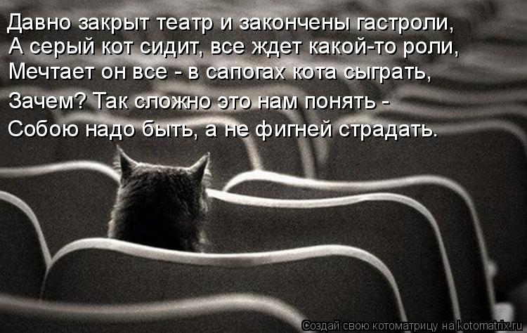 Давно закрыт театр и закончены гастроли, А серый кот сидит, все ждет какой-то роли, Мечтает он все - ... Котоматрица: Давно закрыт театр и закончены гастроли, А серый кот сидит, все ждет какой-то роли, Мечтает он все - в сапогах кота сыграть, Зачем? Так сложно