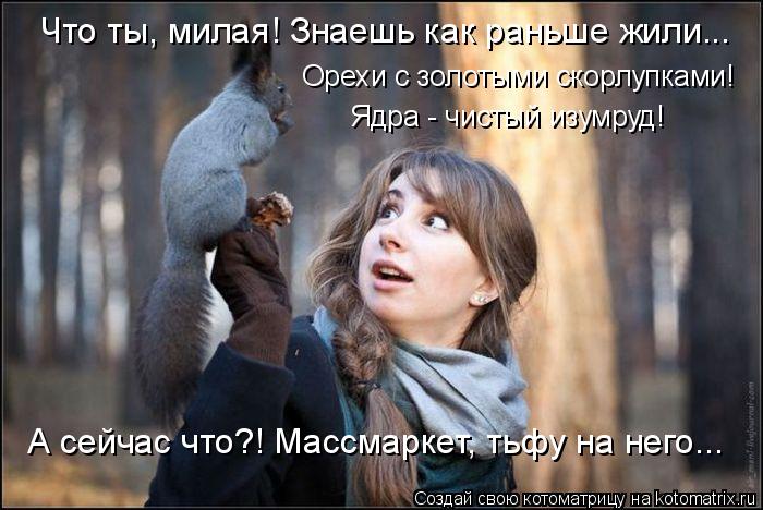 Что ты, милая! Знаешь как раньше жили... Орехи с золотыми скорлупками! Ядра - чистый изумруд! А сейча... Котоматрица: Что ты, милая! Знаешь как раньше жили... Орехи с золотыми скорлупками! Ядра - чистый изумруд! А сейчас что?! Массмаркет, тьфу на него...