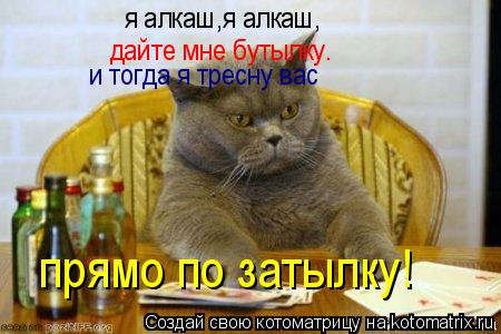 я алкаш,я алкаш, дайте мне бутылку. и тогда я тресну вас прямо по затылку!... Котоматрица: я алкаш,я алкаш, дайте мне бутылку. и тогда я тресну вас прямо по затылку!