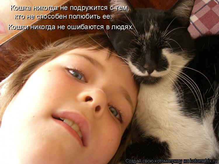 Кошка никогда не подружится с тем, кто не способен полюбить ее. Кошки никогда не ошибаются в людях.... Котоматрица: Кошка никогда не подружится с тем, кто не способен полюбить ее. Кошки никогда не ошибаются в людях.