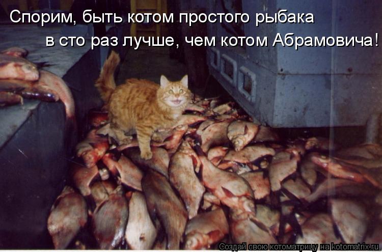 Котоматрица: Спорим, быть котом простого рыбака  в сто раз лучше, чем котом Абрамовича!