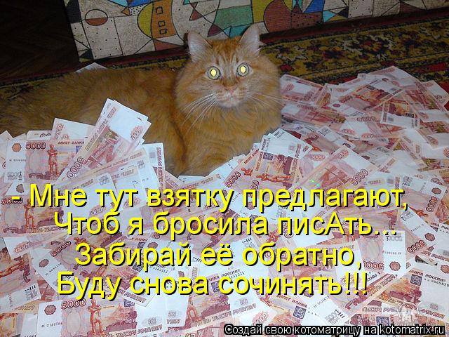 - Мне тут взятку предлагают, Чтоб я бросила писАть... Забирай её обратно, Буду снова сочинять!!!... Котоматрица: - Мне тут взятку предлагают, Чтоб я бросила писАть... Забирай её обратно, Буду снова сочинять!!!