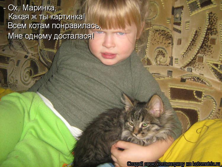 - Ох, Маринка, Какая ж ты картинка! Всем котам понравилась, Мне одному досталася!... Котоматрица: - Ох, Маринка, Какая ж ты картинка! Всем котам понравилась, Мне одному досталася!