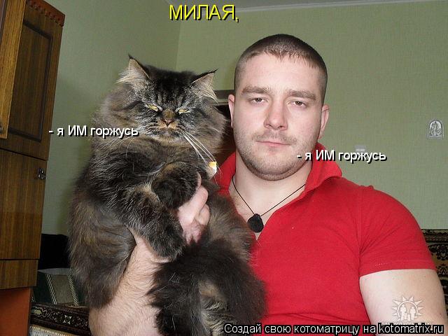 Котоматрица: МИЛАЯ, - я ИМ горжусь - я ИМ горжусь