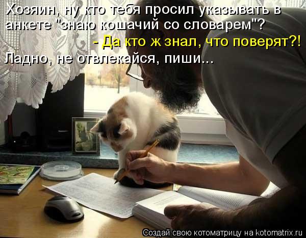 Котоматрица: Хозяин, ну кто тебя просил указывать в анкете "знаю кошачий со словарем"? - Да кто ж знал, что поверят?! Ладно, не отвлекайся, пиши...