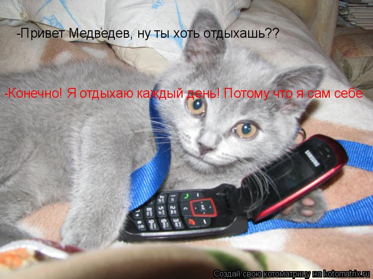 -Привет Медведев, ну ты хоть отдыхашь?? -Конечно! Я отдыхаю каждый день! Потому что я сам себе баян... Котоматрица: -Привет Медведев, ну ты хоть отдыхашь?? -Конечно! Я отдыхаю каждый день! Потому что я сам себе баян!