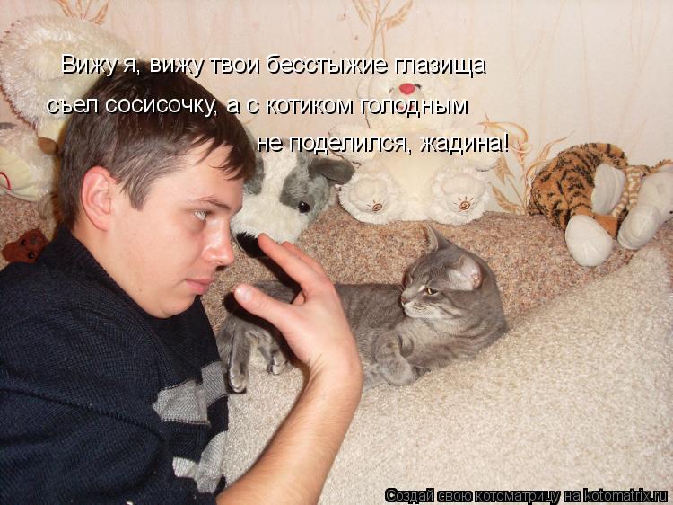 Вижу я, вижу твои бесстыжие глазища съел сосисочку, а с котиком голодным не поделился, жадина!... Котоматрица: Вижу я, вижу твои бесстыжие глазища съел сосисочку, а с котиком голодным не поделился, жадина!