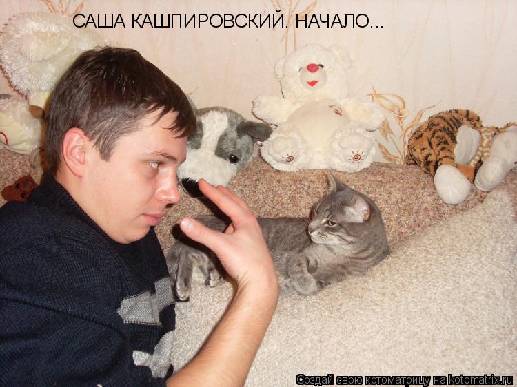САША КАШПИРОВСКИЙ. НАЧАЛО...... Котоматрица: САША КАШПИРОВСКИЙ. НАЧАЛО...