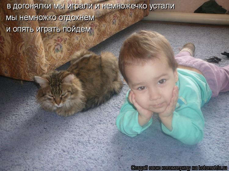 в догонялки мы играли и немножечко устали мы немножко отдохнем и опять играть пойдем... Котоматрица: в догонялки мы играли и немножечко устали мы немножко отдохнем и опять играть пойдем