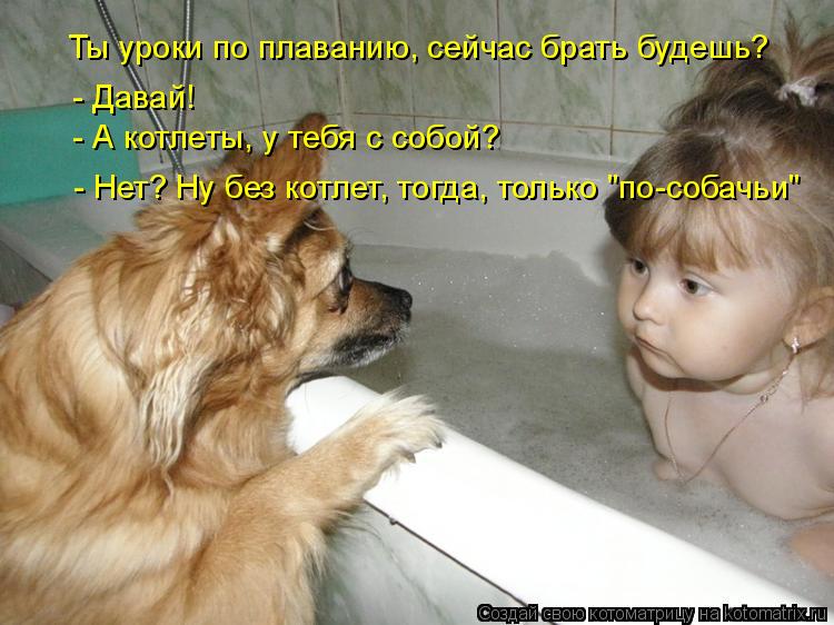 Ты уроки по плаванию, сейчас брать будешь? - Давай! - А котлеты, у тебя с собой? - Нет? Ну без котлет... Котоматрица: Ты уроки по плаванию, сейчас брать будешь? - Давай! - А котлеты, у тебя с собой? - Нет? Ну без котлет, тогда, только "по-собачьи"