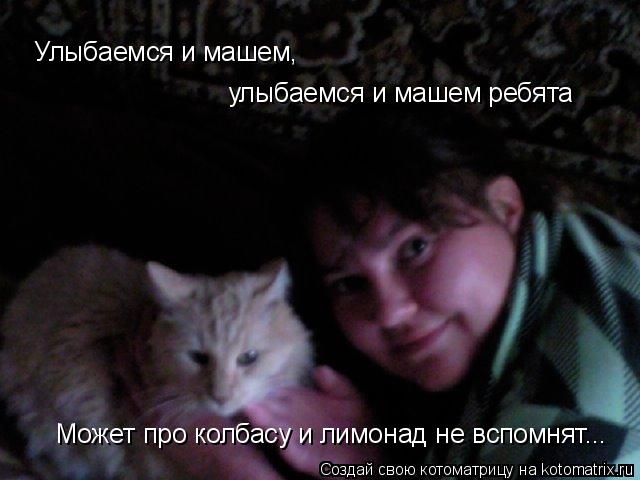 Улыбаемся и машем, улыбаемся и машем ребята Может про колбасу и лимонад не вспомнят...... Котоматрица: Улыбаемся и машем, улыбаемся и машем ребята Может про колбасу и лимонад не вспомнят...