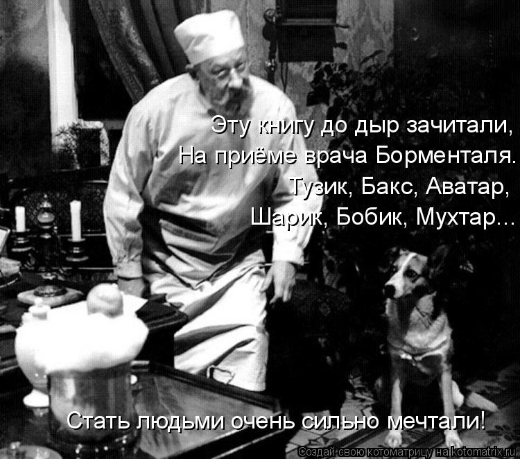 Эту книгу до дыр зачитали, На приёме врача Борменталя. Тузик, Бакс, Аватар, Шарик, Бобик, Мухтар... С... Котоматрица: Эту книгу до дыр зачитали, На приёме врача Борменталя. Тузик, Бакс, Аватар, Шарик, Бобик, Мухтар... Стать людьми очень сильно мечтали!