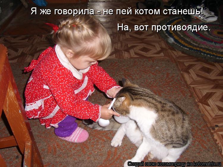 Котоматрица: Я же говорила - не пей котом станешь! На, вот противоядие.