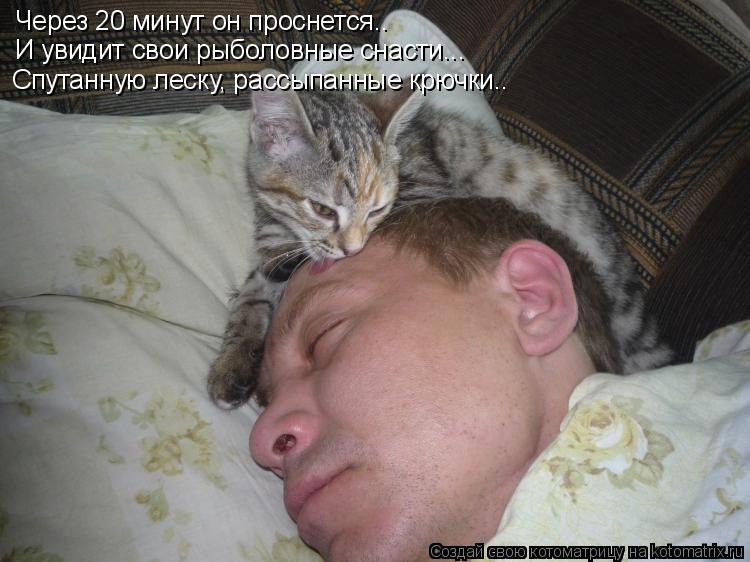 Котоматрица: Через 20 минут он проснется.. И увидит свои рыболовные снасти... Спутанную леску, рассыпанные крючки..
