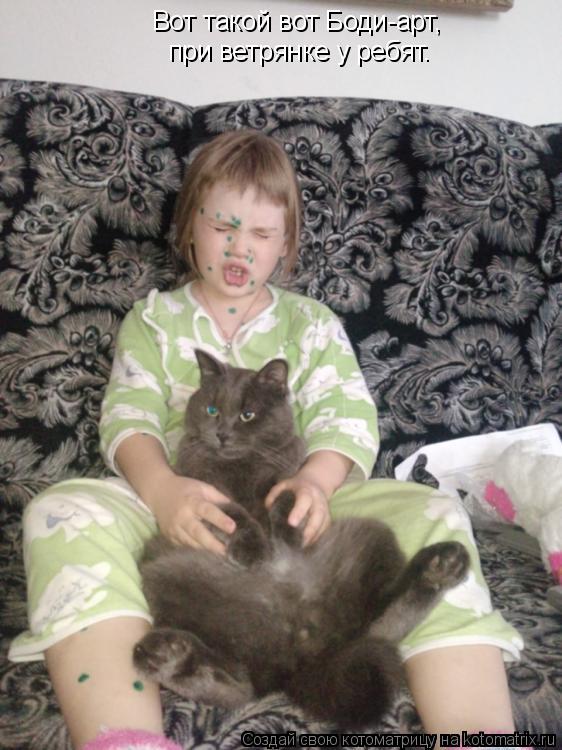 Котоматрица: Вот такой вот Боди-арт Вот такой вот Боди-арт, при ветрянке у ребят.