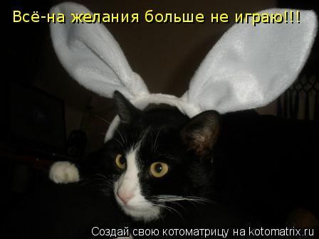 Котоматрица: Всё-на желания больше не играю!!! Всё-на желания больше не играю!!!