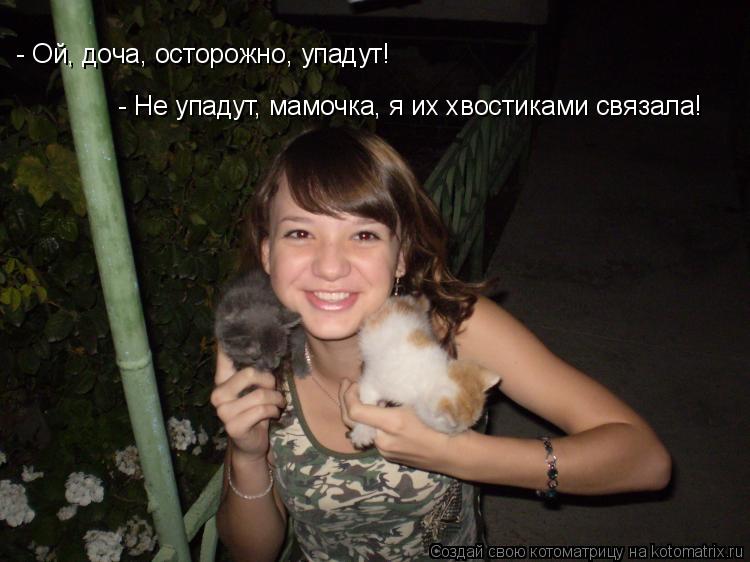 Котоматрица: - Ой, доча, осторожно, упадут! - Не упадут, мамочка, я их хвостиками связала!