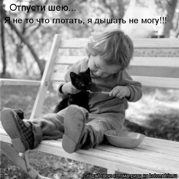 Котоматрица: Отпусти шею... Я не то что глотать, я дышать не могу!!!
