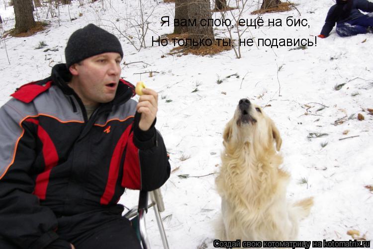 Я вам спою, ещё на бис, Но только ты, не подавись!... Котоматрица: Я вам спою, ещё на бис, Но только ты, не подавись!