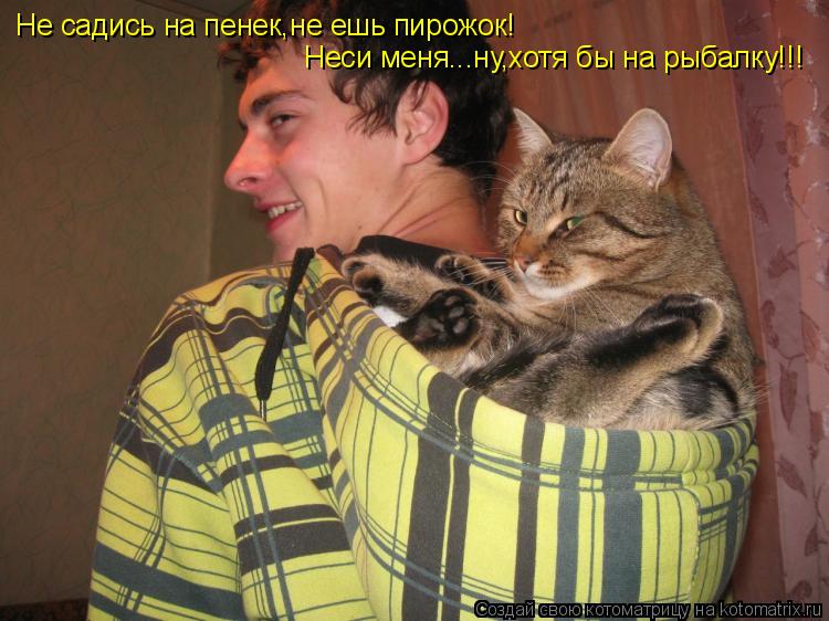 Котоматрица: Не садись на пенек,не ешь пирожок! Неси меня...ну,хотя бы на рыбалку!!!