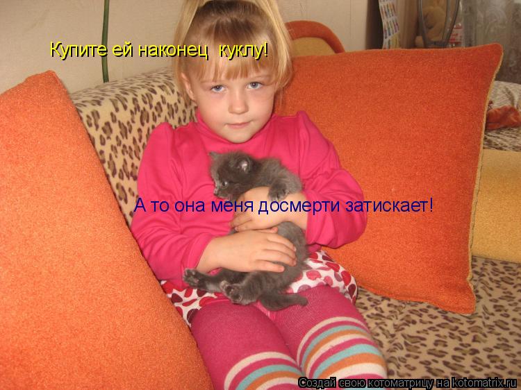 Котоматрица: Купите ей наконец  куклу! А то она меня досмерти затискает!