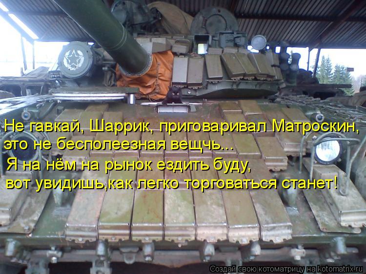 вот увидишь,как легко торговаться станет! Я на нём на рынок ездить буду, это не бесполеезная вещчь..... Котоматрица: вот увидишь,как легко торговаться станет! Я на нём на рынок ездить буду, это не бесполеезная вещчь... Не гавкай, Шаррик, приговаривал Матроск