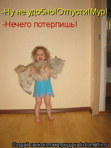 Котоматрица: -Ну не удобно!Отпусти!Мур! -Нечего потерпишь!