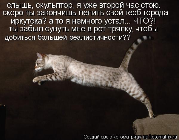 Котоматрица: слышь, скульптор, я уже второй час стою. скоро ты закончишь лепить свой герб города иркутска? а то я немного устал... ЧТО?!  ты забыл сунуть мне 