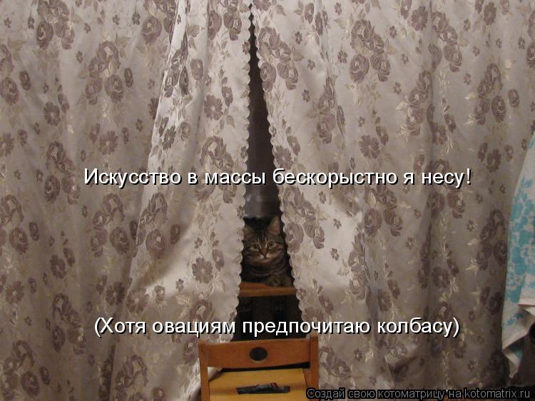 Котоматрица: Искусство в массы бескорыстно я несу! (Хотя овациям предпочитаю колбасу)