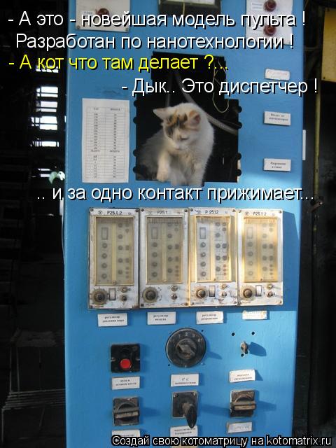 Котоматрица: - А это - новейшая модель пульта !  Разработан по нанотехнологии ! - А кот что там делает ?... - Дык.. Это диспетчер ! .. и за одно контакт прижимает.