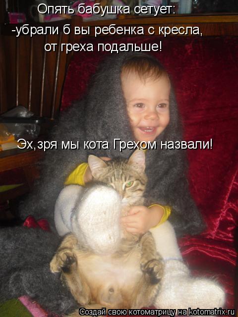 Опять бабушка сетует: -убрали б вы ребенка с кресла, от греха подальше! Эх,зря мы кота Грехом назвали... Котоматрица: Опять бабушка сетует: -убрали б вы ребенка с кресла, от греха подальше! Эх,зря мы кота Грехом назвали!