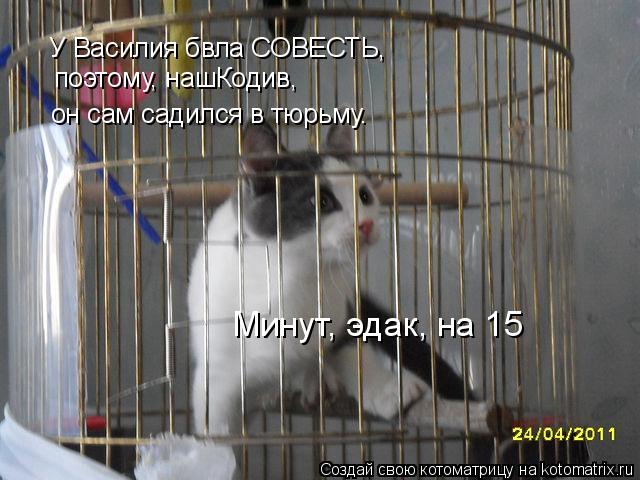 Котоматрица: У Василия бвла СОВЕСТЬ, поэтому, нашКодив, он сам садился в тюрьму. Минут, эдак, на 15