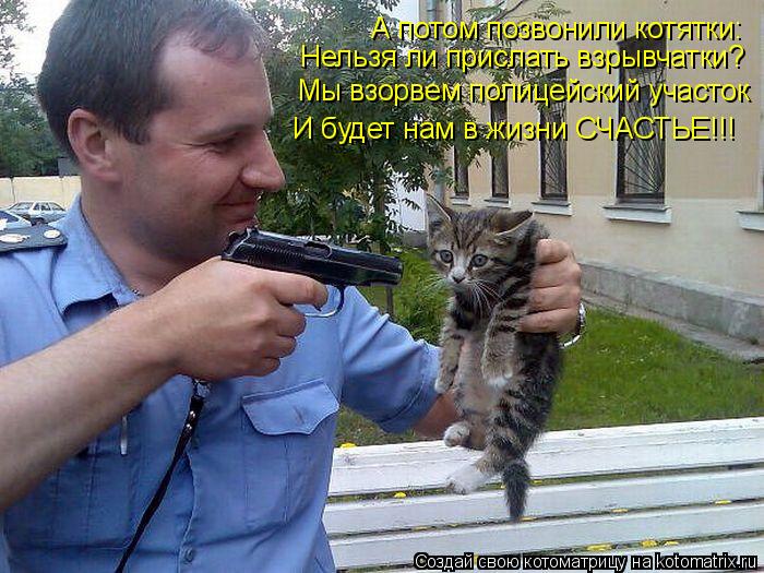 Котоматрица: А потом позвонили котятки: Нельзя ли прислать взрывчатки? Мы взорвем полицейский участок И будет нам в жизни СЧАСТЬЕ!!!