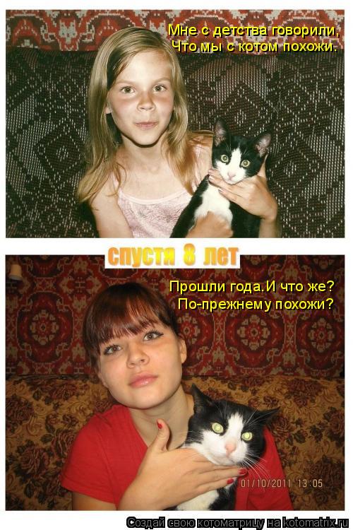Котоматрица: Прошли года.И что же? Что мы с котом похожи. Мне с детства говорили, Мне с детства говорили, По-прежнему похожи?