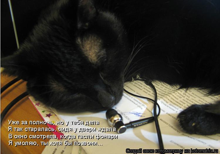 Уже за полночь, но у тебя дела Я так старалась, сидя у двери ждала Я умоляю, ты хотя бы позвони... В ... Котоматрица: Уже за полночь, но у тебя дела Я так старалась, сидя у двери ждала Я умоляю, ты хотя бы позвони... В окно смотрела, когда гасли фонари