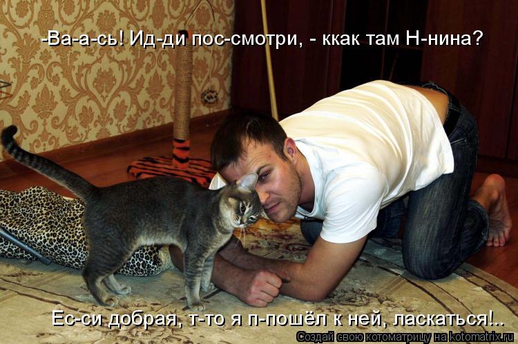 Котоматрица: -Ва-а-сь! Ид-ди пос-смотри, - ккак там Н-нина? Ес-си добрая, т-то я п-пошёл к ней, ласкаться!..