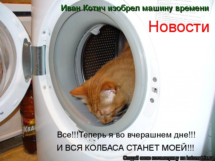 Котоматрица: Иван Котич изобрел машину времени Все!!!Теперь я во вчерашнем дне!!! И ВСЯ КОЛБАСА СТАНЕТ МОЕЙ!!! Новости