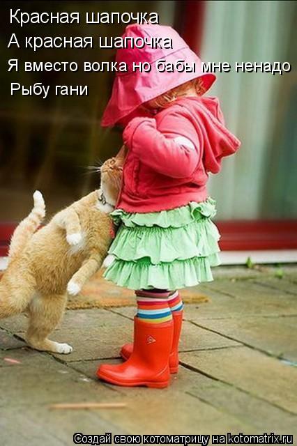 Котоматрица: Красная шапочка  А красная шапочка Я вместо волка но бабы мне ненадо Рыбу гани