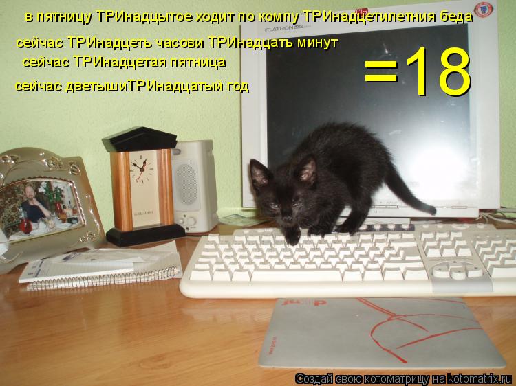 в пятницу ТРИнадцытое ходит по компу ТРИнадцетилетния беда сейчас ТРИнадцеть часови ТРИнадцать минут... Котоматрица: в пятницу ТРИнадцытое ходит по компу ТРИнадцетилетния беда сейчас ТРИнадцеть часови ТРИнадцать минут сейчас ТРИнадцетая пятница сейчас