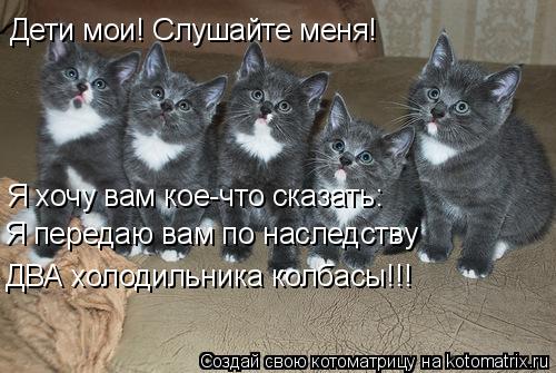 Котоматрица: Дети мои! Слушайте меня! Я хочу вам кое-что сказать: Я передаю вам по наследству ДВА холодильника колбасы!!!