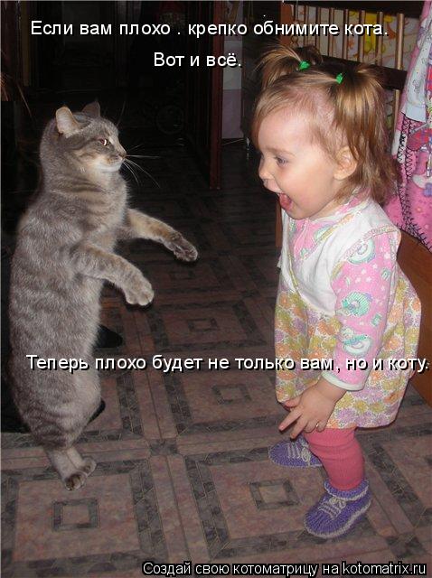 Котоматрица: Если вам плохо – крепко обнимите кота. Вот и всё. Теперь плохо будет не только вам, но и коту.