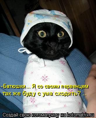 Котоматрица: так же буду с ума сходить? .. -Батюшки... Я со своим первенцем